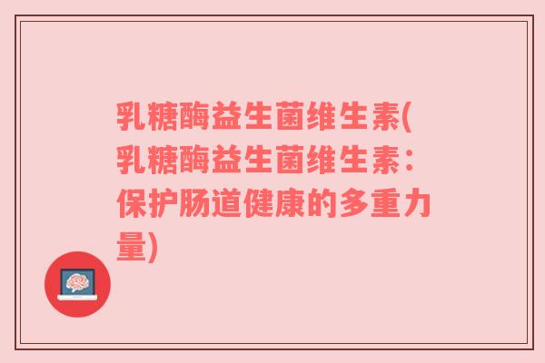 乳糖酶益生菌维生素(乳糖酶益生菌维生素：保护肠道健康的多重力量)