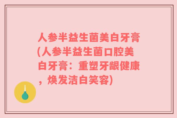 人参半益生菌美白牙膏(人参半益生菌口腔美白牙膏：重塑牙龈健康，焕发洁白笑容)