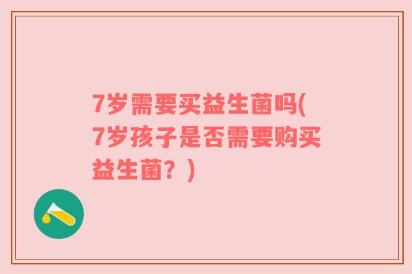 7岁需要买益生菌吗(7岁孩子是否需要购买益生菌？)