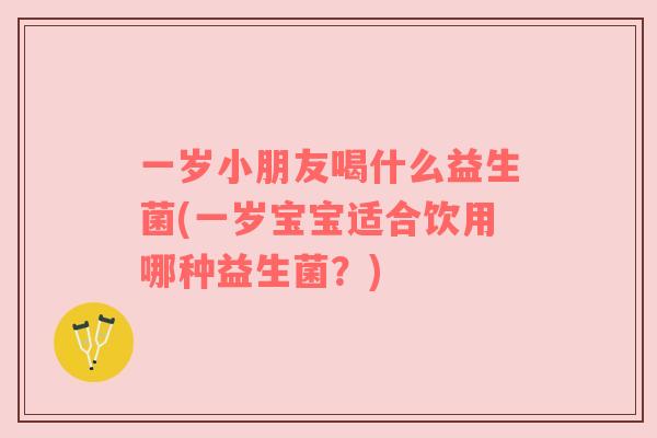 一岁小朋友喝什么益生菌(一岁宝宝适合饮用哪种益生菌？)