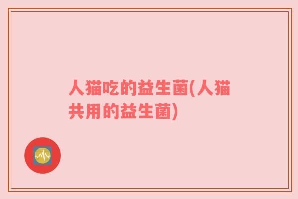 人猫吃的益生菌(人猫共用的益生菌)