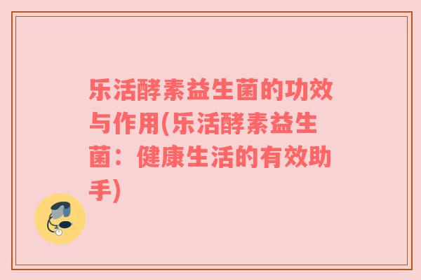 乐活酵素益生菌的功效与作用(乐活酵素益生菌：健康生活的有效助手)