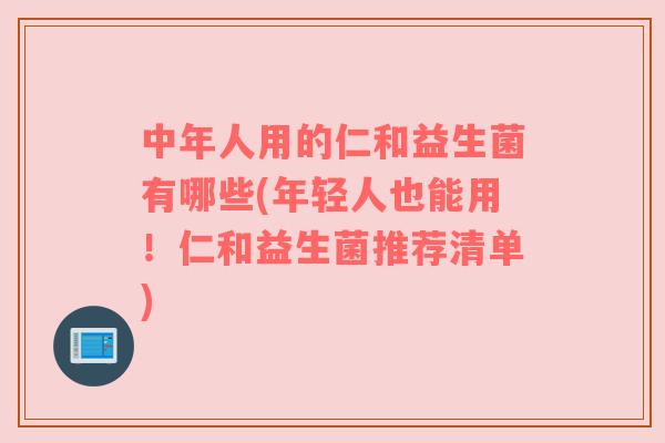 中年人用的仁和益生菌有哪些(年轻人也能用！仁和益生菌推荐清单)