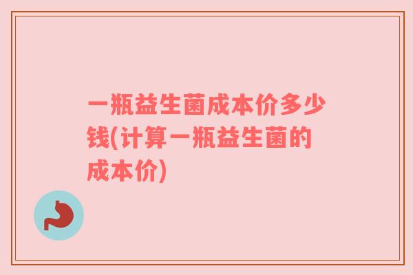一瓶益生菌成本价多少钱(计算一瓶益生菌的成本价)