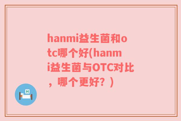 hanmi益生菌和otc哪个好(hanmi益生菌与OTC对比，哪个更好？)