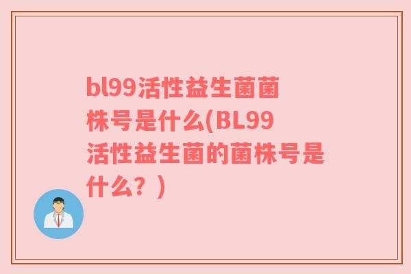 bl99活性益生菌菌株号是什么(BL99活性益生菌的菌株号是什么？)