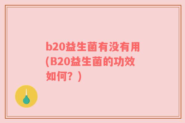 b20益生菌有没有用(B20益生菌的功效如何？)