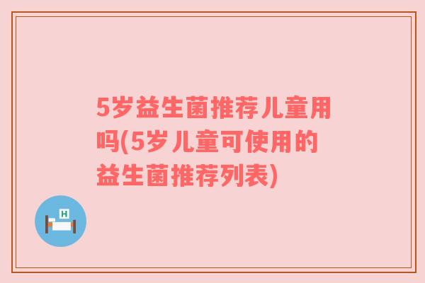 5岁益生菌推荐儿童用吗(5岁儿童可使用的益生菌推荐列表)