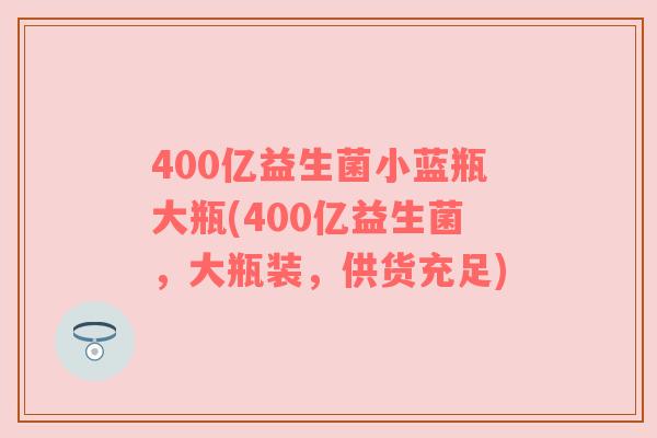 400亿益生菌小蓝瓶大瓶(400亿益生菌，大瓶装，供货充足)