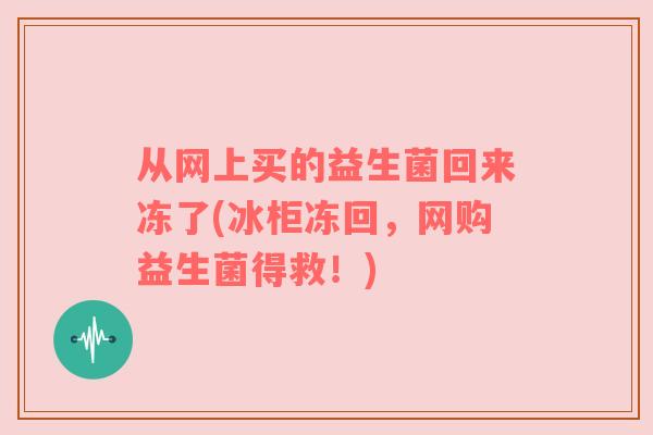 从网上买的益生菌回来冻了(冰柜冻回，网购益生菌得救！)
