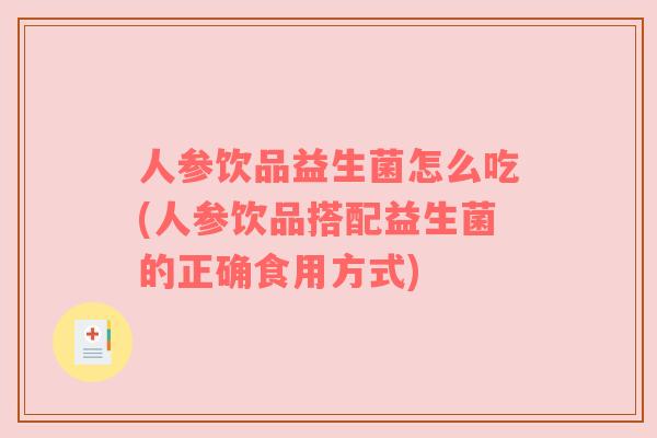 人参饮品益生菌怎么吃(人参饮品搭配益生菌的正确食用方式)