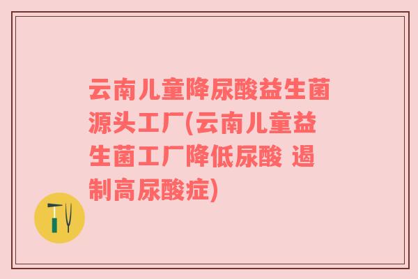 云南儿童降尿酸益生菌源头工厂(云南儿童益生菌工厂降低尿酸 遏制高尿酸症)