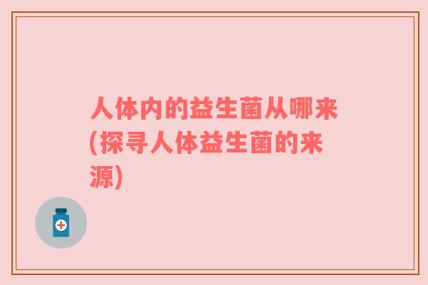 人体内的益生菌从哪来(探寻人体益生菌的来源)