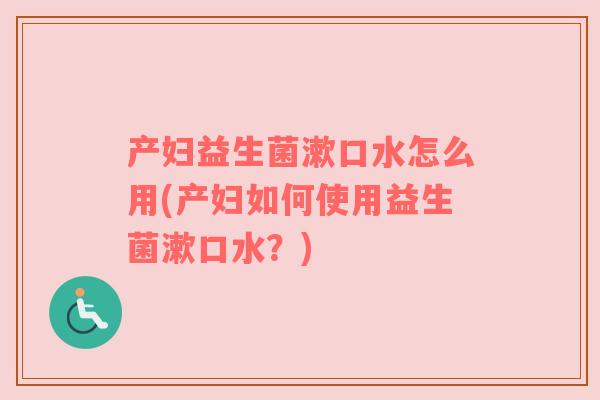 产妇益生菌漱口水怎么用(产妇如何使用益生菌漱口水？)