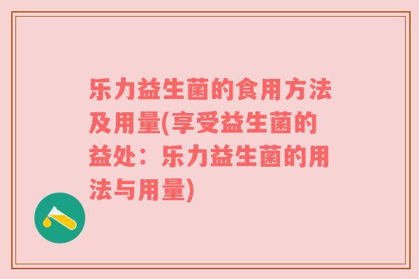 乐力益生菌的食用方法及用量(享受益生菌的益处：乐力益生菌的用法与用量)