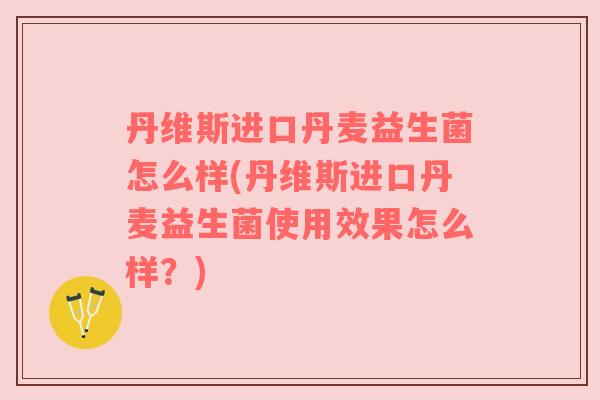 丹维斯进口丹麦益生菌怎么样(丹维斯进口丹麦益生菌使用效果怎么样？)