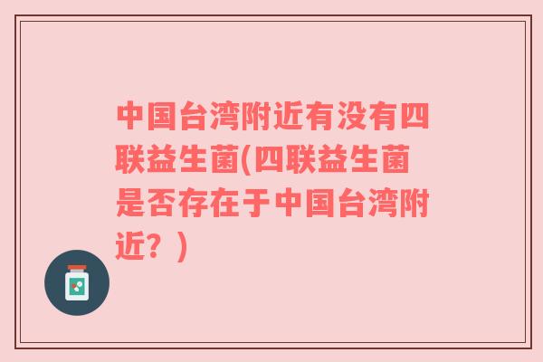 中国台湾附近有没有四联益生菌(四联益生菌是否存在于中国台湾附近？)