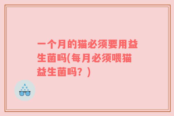 一个月的猫必须要用益生菌吗(每月必须喂猫益生菌吗？)