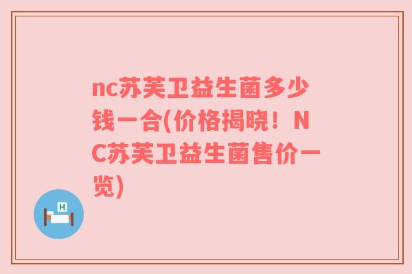 nc苏芙卫益生菌多少钱一合(价格揭晓！NC苏芙卫益生菌售价一览)