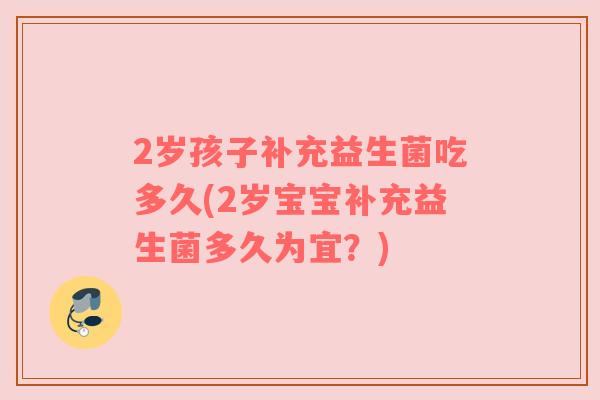 2岁孩子补充益生菌吃多久(2岁宝宝补充益生菌多久为宜？)