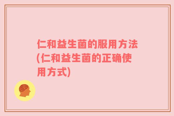 仁和益生菌的服用方法(仁和益生菌的正确使用方式)