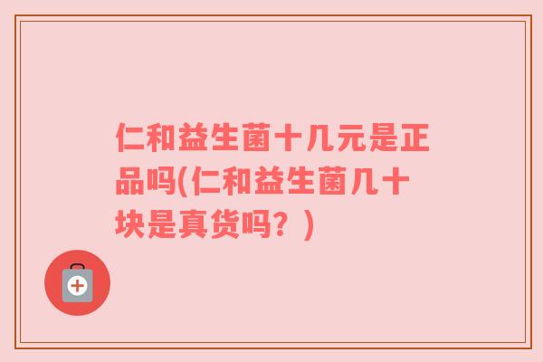 仁和益生菌十几元是正品吗(仁和益生菌几十块是真货吗？)