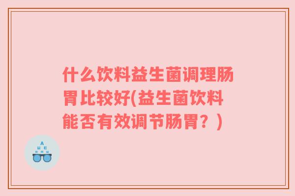 什么饮料益生菌调理肠胃比较好(益生菌饮料能否有效调节肠胃？)