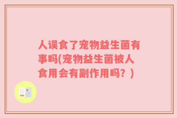 人误食了宠物益生菌有事吗(宠物益生菌被人食用会有副作用吗？)