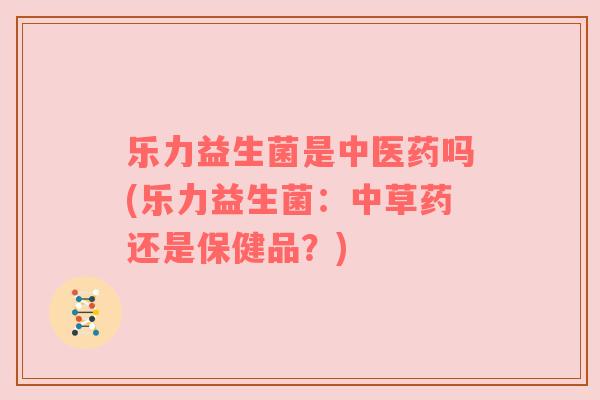 乐力益生菌是中医药吗(乐力益生菌：中草药还是保健品？)