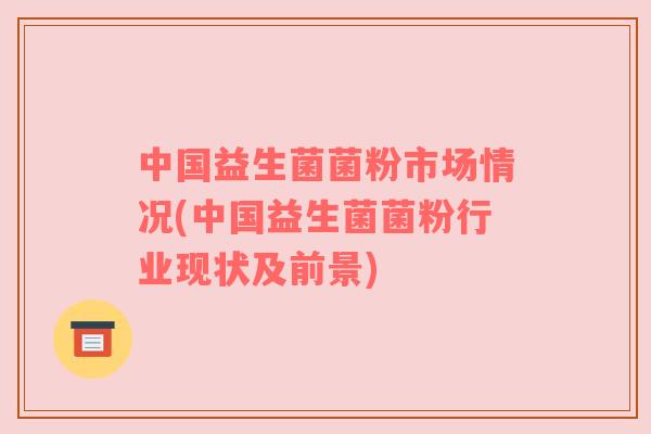 中国益生菌菌粉市场情况(中国益生菌菌粉行业现状及前景)