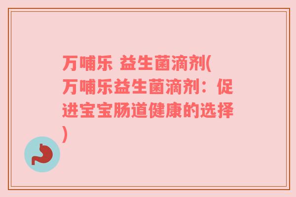 万哺乐 益生菌滴剂(万哺乐益生菌滴剂：促进宝宝肠道健康的选择)