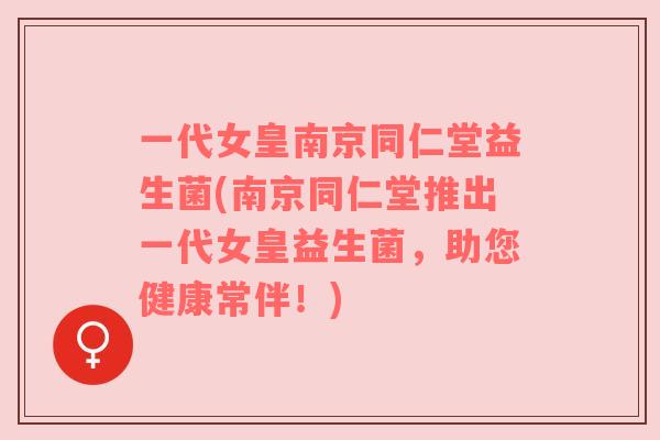 一代女皇南京同仁堂益生菌(南京同仁堂推出一代女皇益生菌，助您健康常伴！)