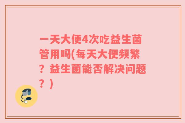 一天大便4次吃益生菌管用吗(每天大便频繁？益生菌能否解决问题？)