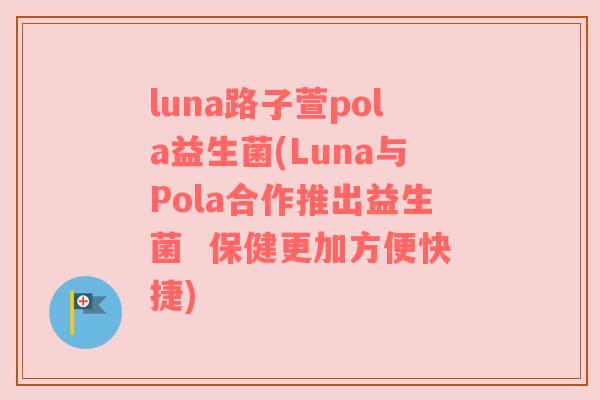 luna路子萱pola益生菌(Luna与Pola合作推出益生菌  保健更加方便快捷)