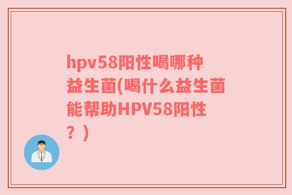 hpv58阳性喝哪种益生菌(喝什么益生菌能帮助HPV58阳性？)