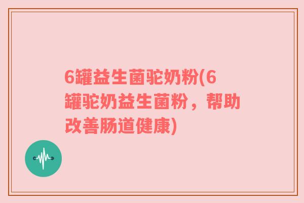 6罐益生菌驼奶粉(6罐驼奶益生菌粉，帮助改善肠道健康)