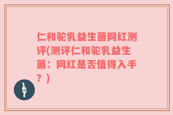 仁和驼乳益生菌网红测评(测评仁和驼乳益生菌：网红是否值得入手？)