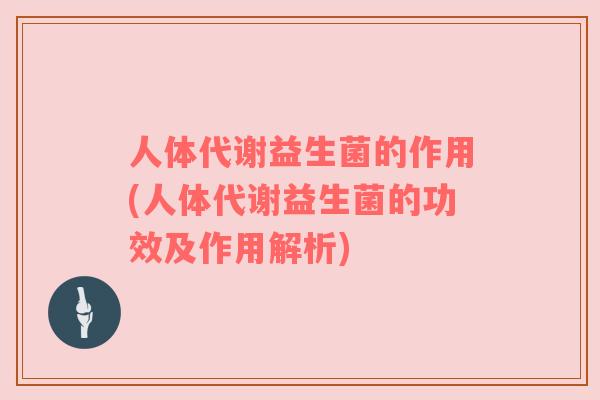 人体代谢益生菌的作用(人体代谢益生菌的功效及作用解析)