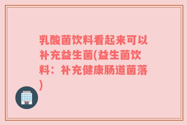 乳酸菌饮料看起来可以补充益生菌(益生菌饮料：补充健康肠道菌落)