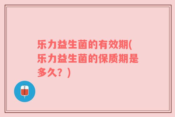 乐力益生菌的有效期(乐力益生菌的保质期是多久？)