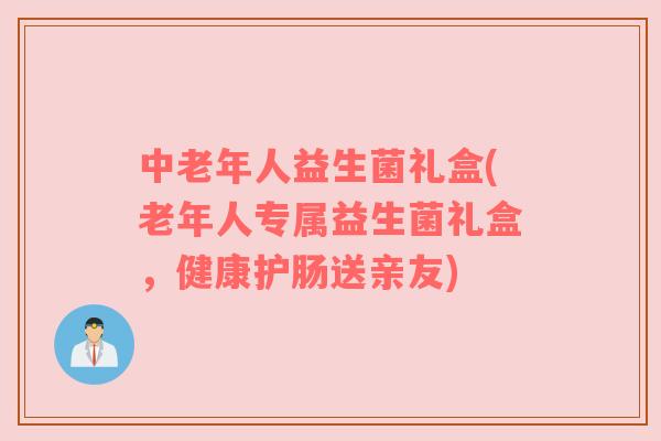 中老年人益生菌礼盒(老年人专属益生菌礼盒，健康护肠送亲友)