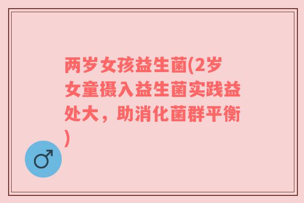 两岁女孩益生菌(2岁女童摄入益生菌实践益处大，助消化菌群平衡)
