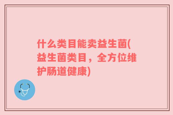 什么类目能卖益生菌(益生菌类目，全方位维护肠道健康)