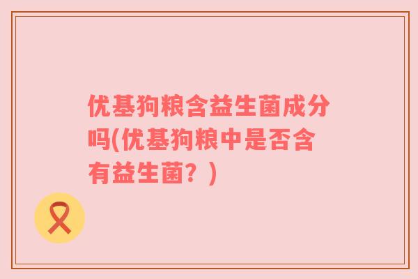 优基狗粮含益生菌成分吗(优基狗粮中是否含有益生菌？)