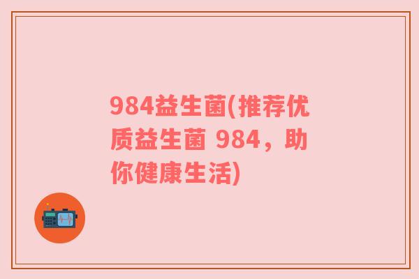 984益生菌(推荐优质益生菌 984，助你健康生活)