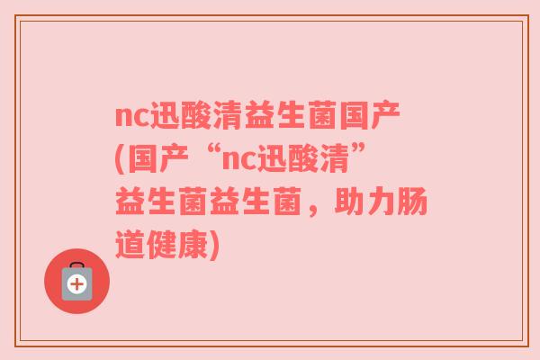 nc迅酸清益生菌国产(国产“nc迅酸清”益生菌益生菌，助力肠道健康)