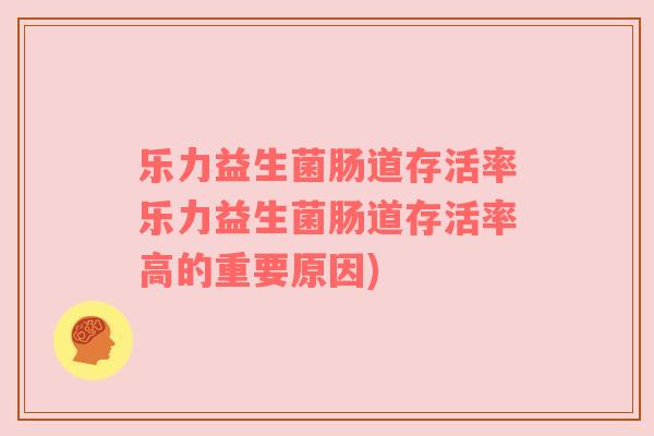 乐力益生菌肠道存活率乐力益生菌肠道存活率高的重要原因)