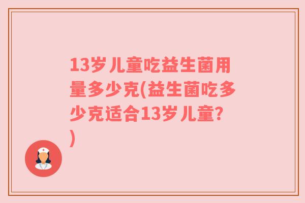 13岁儿童吃益生菌用量多少克(益生菌吃多少克适合13岁儿童？)