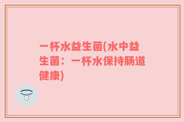 一杯水益生菌(水中益生菌：一杯水保持肠道健康)