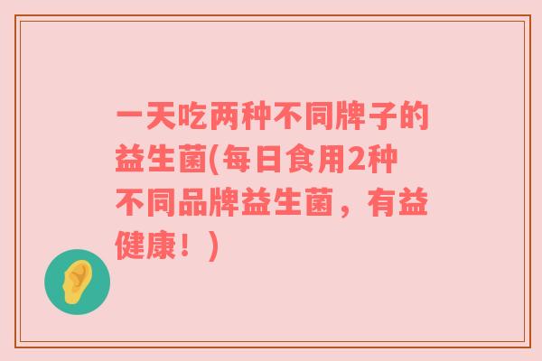 一天吃两种不同牌子的益生菌(每日食用2种不同品牌益生菌，有益健康！)